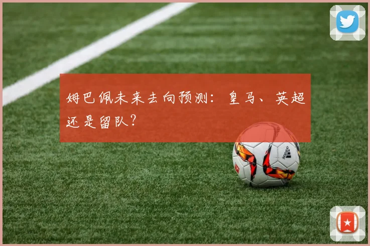 姆巴佩未来去向预测:皇马、英超还是留队?