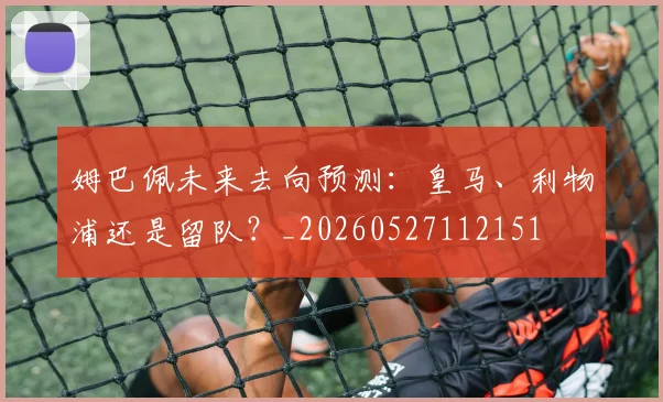姆巴佩未来去向预测：皇马、利物浦还是留队？_20260527112151