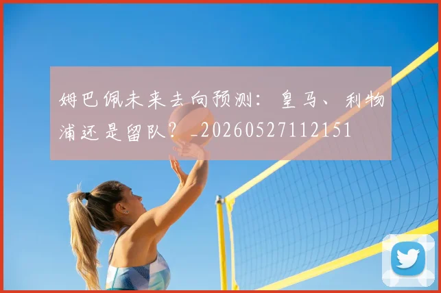 姆巴佩未来去向预测：皇马、利物浦还是留队？_20260527112151