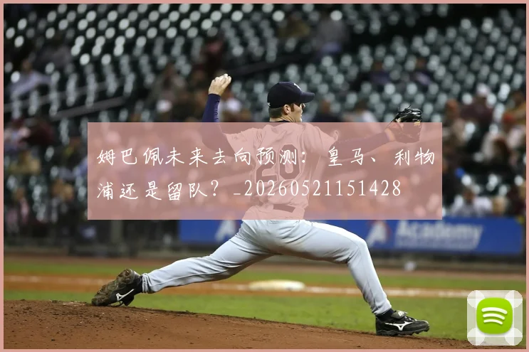 姆巴佩未来去向预测：皇马、利物浦还是留队？_20260521151428