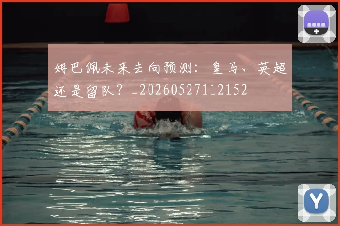 姆巴佩未来去向预测：皇马、英超还是留队？_20260527112152