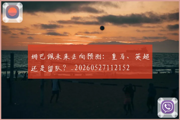 姆巴佩未来去向预测:皇马、英超还是留队?_20260527112152