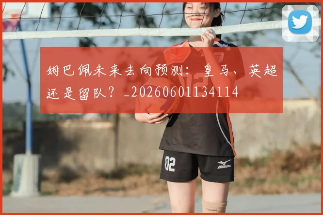 姆巴佩未来去向预测：皇马、英超还是留队？_20260601134114